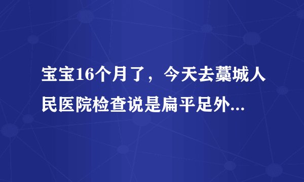 宝宝16个月了，今天去藁城人民医院检查说是扁平足外加...