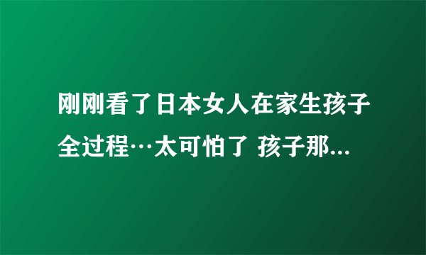刚刚看了日本女人在家生孩子全过程…太可怕了 孩子那么大 看着都要疼死 怎么让孩子小一点 别那么