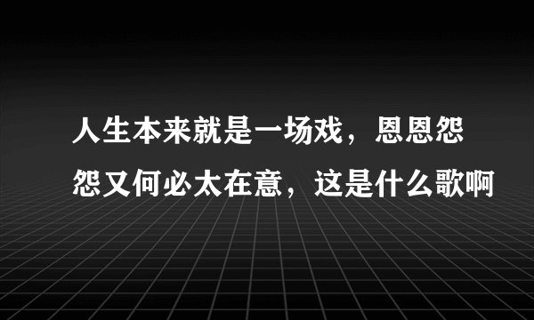 人生本来就是一场戏，恩恩怨怨又何必太在意，这是什么歌啊