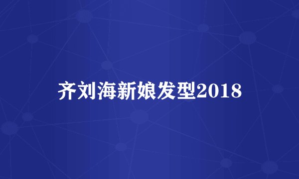 齐刘海新娘发型2018