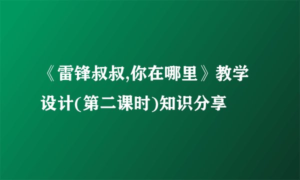 《雷锋叔叔,你在哪里》教学设计(第二课时)知识分享