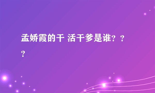 孟娇霞的干 活干爹是谁？？？