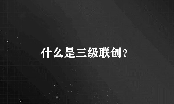 什么是三级联创？