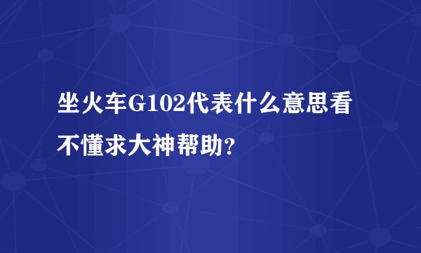 坐火车G102代表什么意思看不懂求大神帮助？