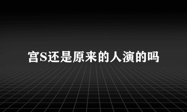 宫S还是原来的人演的吗