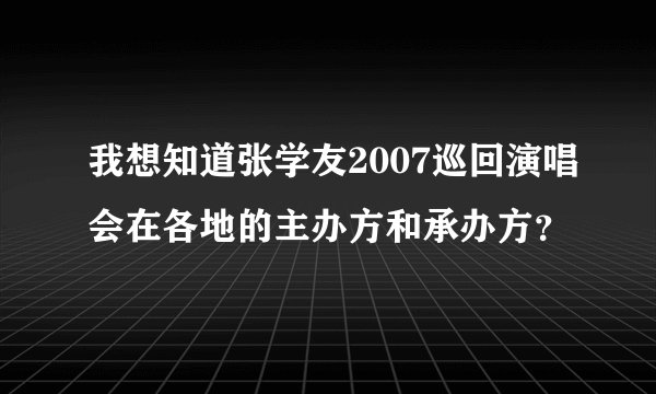 我想知道张学友2007巡回演唱会在各地的主办方和承办方？
