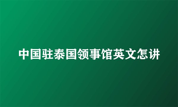 中国驻泰国领事馆英文怎讲