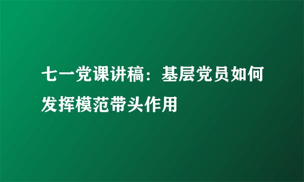 七一党课讲稿：基层党员如何发挥模范带头作用