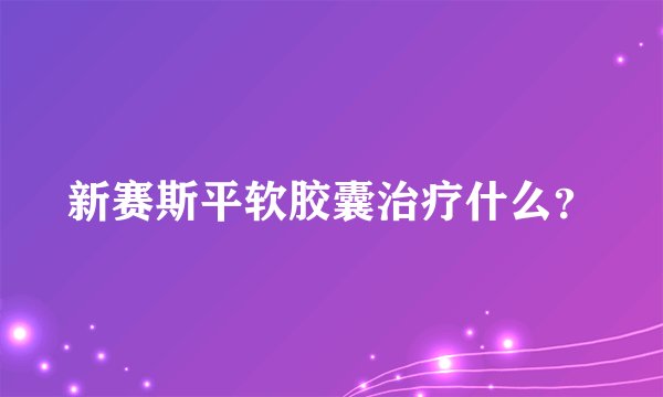 新赛斯平软胶囊治疗什么？