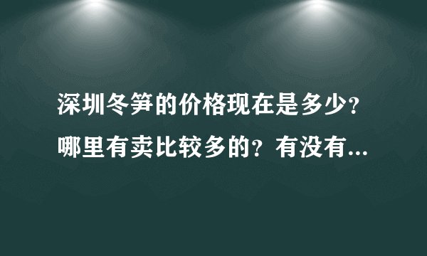 深圳冬笋的价格现在是多少？哪里有卖比较多的？有没有朋友是做冬笋生意的！