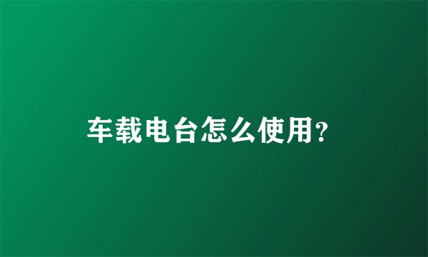车载电台怎么使用？