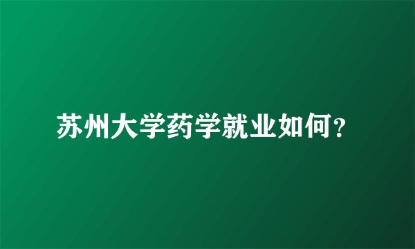 苏州大学药学就业如何？