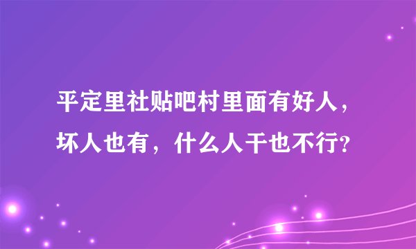 平定里社贴吧村里面有好人，坏人也有，什么人干也不行？