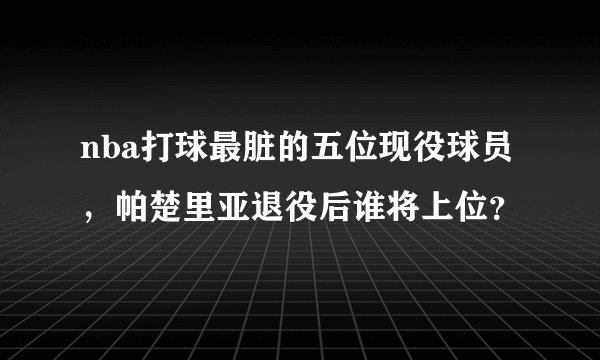 nba打球最脏的五位现役球员，帕楚里亚退役后谁将上位？
