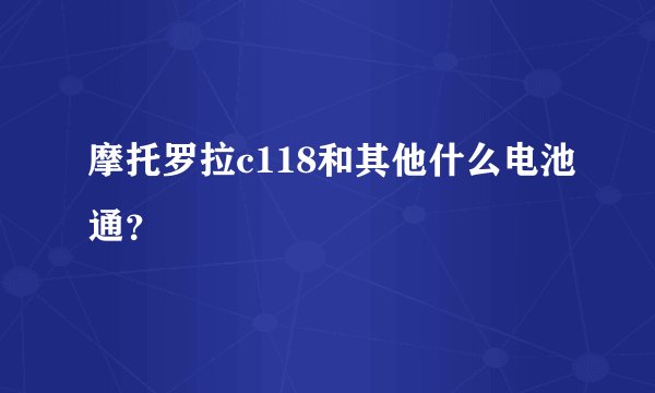 摩托罗拉c118和其他什么电池通？