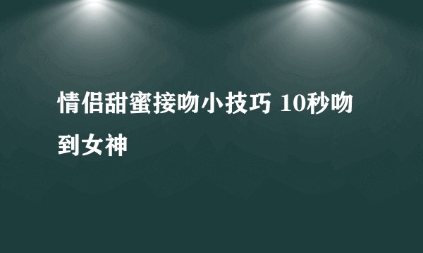 情侣甜蜜接吻小技巧 10秒吻到女神