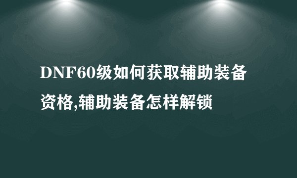 DNF60级如何获取辅助装备资格,辅助装备怎样解锁