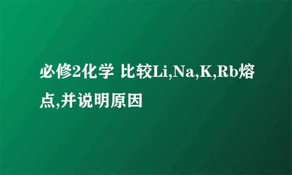必修2化学 比较Li,Na,K,Rb熔点,并说明原因
