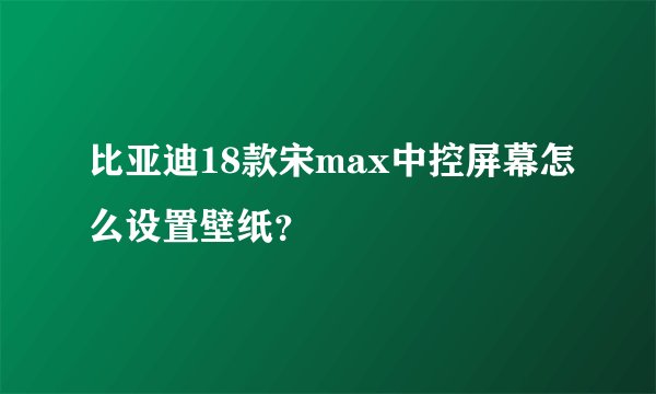 比亚迪18款宋max中控屏幕怎么设置壁纸？