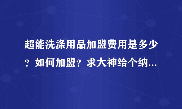 超能洗涤用品加盟费用是多少？如何加盟？求大神给个纳爱斯集团的招商电话。