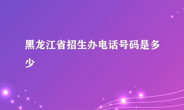 黑龙江省招生办电话号码是多少