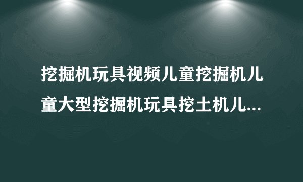 挖掘机玩具视频儿童挖掘机儿童大型挖掘机玩具挖土机儿童车怎么样？