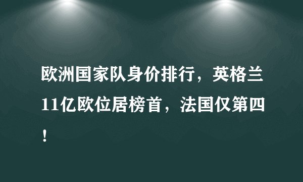 欧洲国家队身价排行，英格兰11亿欧位居榜首，法国仅第四！