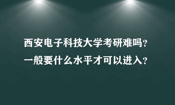 西安电子科技大学考研难吗？一般要什么水平才可以进入？