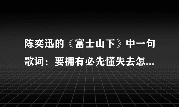 陈奕迅的《富士山下》中一句歌词：要拥有必先懂失去怎接受，这句歌词的含义是什么？