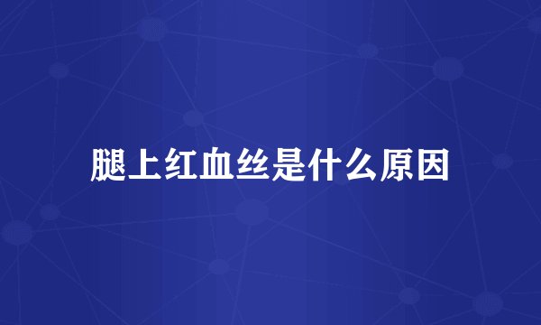 腿上红血丝是什么原因