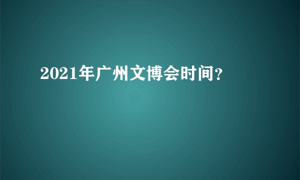 2021年广州文博会时间？