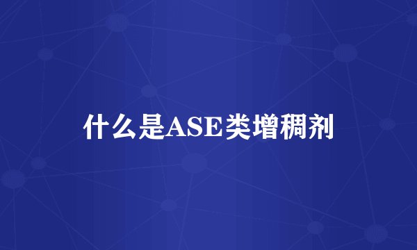 什么是ASE类增稠剂