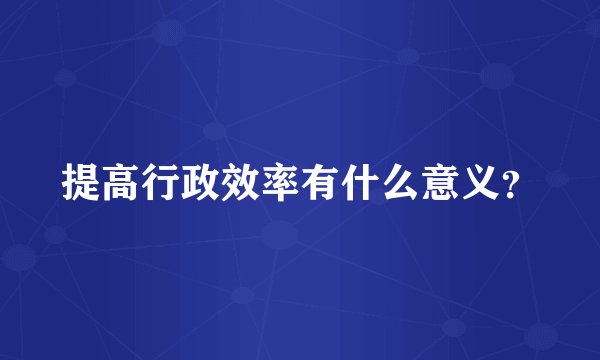 提高行政效率有什么意义？