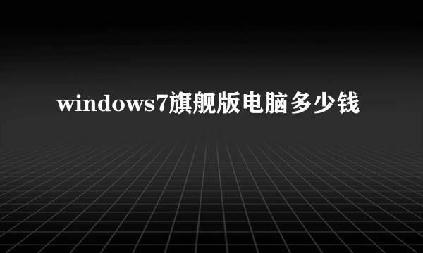 windows7旗舰版电脑多少钱