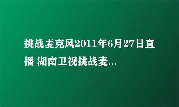 挑战麦克风2011年6月27日直播 湖南卫视挑战麦克风2011.6.27直播