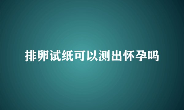 排卵试纸可以测出怀孕吗