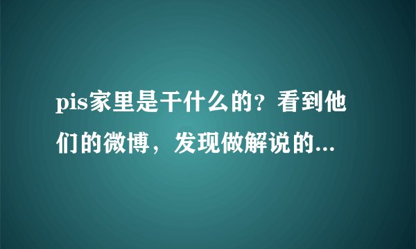pis家里是干什么的？看到他们的微博，发现做解说的真的很挣钱啊。在看到pis的女朋友...