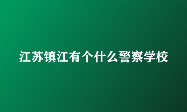 江苏镇江有个什么警察学校