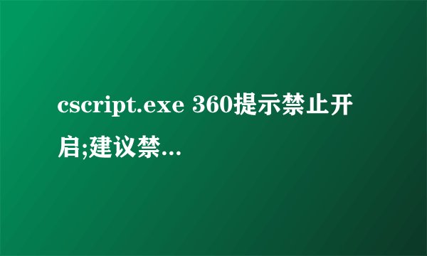 cscript.exe 360提示禁止开启;建议禁止开机自动运行的程序 这是什么意思啊 ?高手 求救