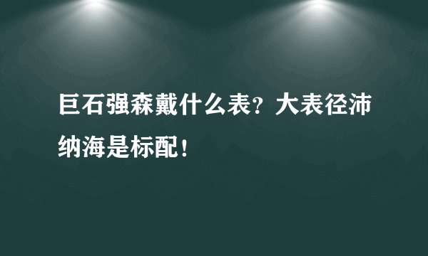 巨石强森戴什么表？大表径沛纳海是标配！