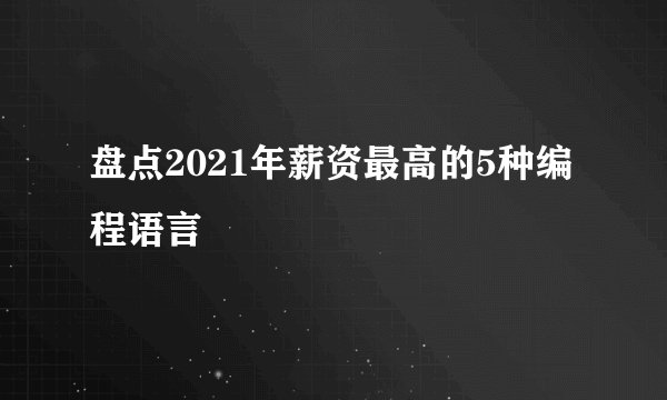 盘点2021年薪资最高的5种编程语言