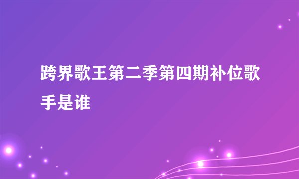 跨界歌王第二季第四期补位歌手是谁