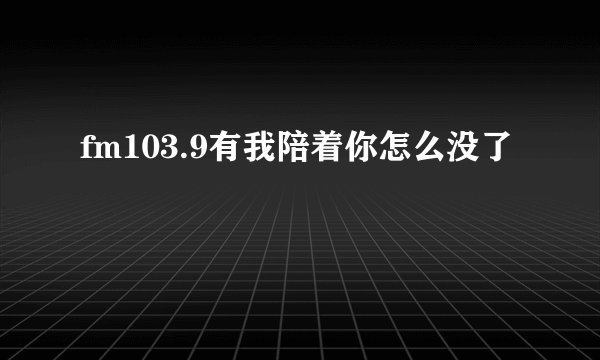 fm103.9有我陪着你怎么没了