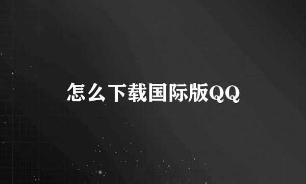 怎么下载国际版QQ