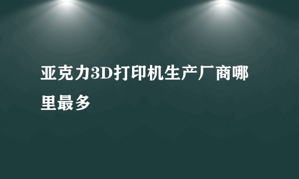 亚克力3D打印机生产厂商哪里最多