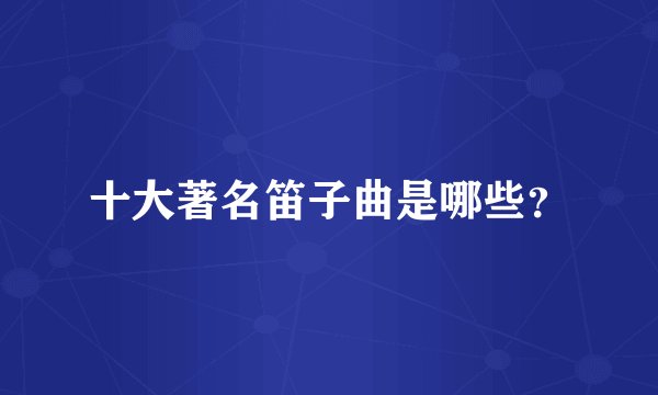 十大著名笛子曲是哪些？