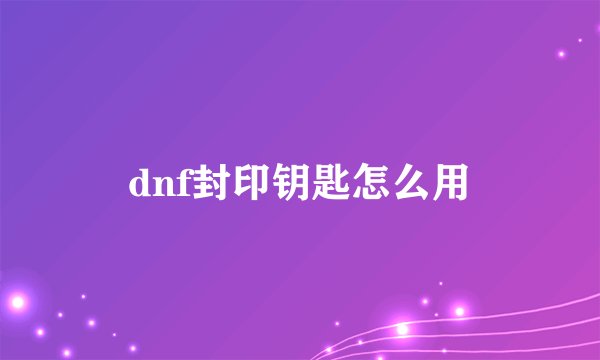 dnf封印钥匙怎么用