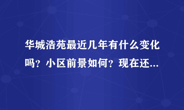 华城浩苑最近几年有什么变化吗？小区前景如何？现在还值得入手吗？