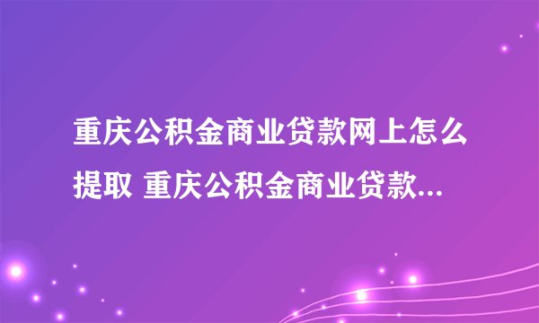 重庆公积金商业贷款网上怎么提取 重庆公积金商业贷款网上提取方法