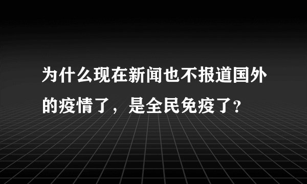 为什么现在新闻也不报道国外的疫情了，是全民免疫了？